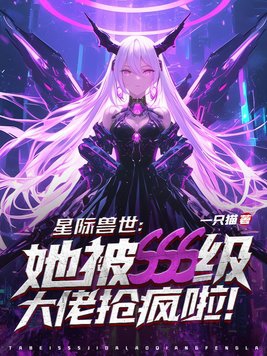 星际兽世：她被sss级大佬抢疯啦！星际兽世：她被sss级大佬抢疯啦！